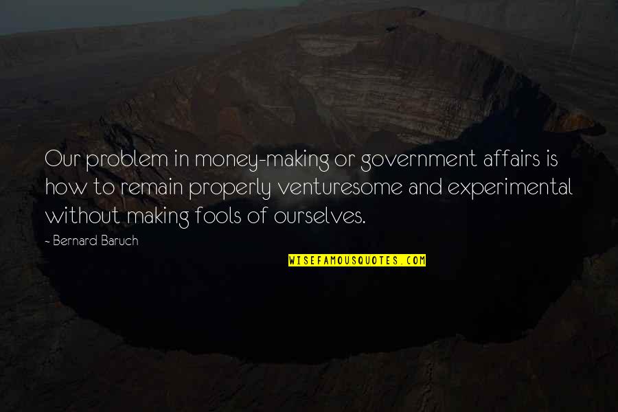 Experimental Quotes By Bernard Baruch: Our problem in money-making or government affairs is