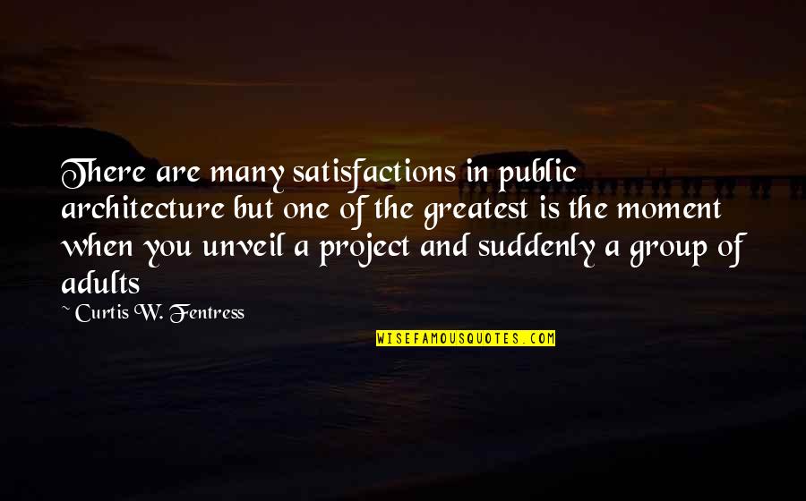 Experimentator Quotes By Curtis W. Fentress: There are many satisfactions in public architecture but