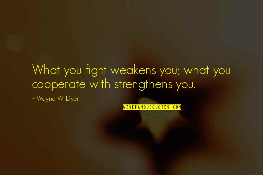 Experts And Novices Quotes By Wayne W. Dyer: What you fight weakens you; what you cooperate