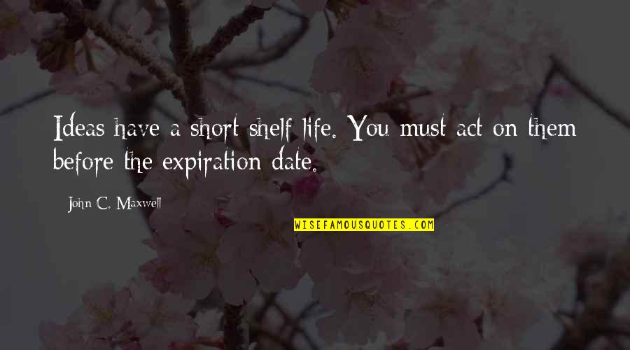 Expiration Date Quotes By John C. Maxwell: Ideas have a short shelf life. You must