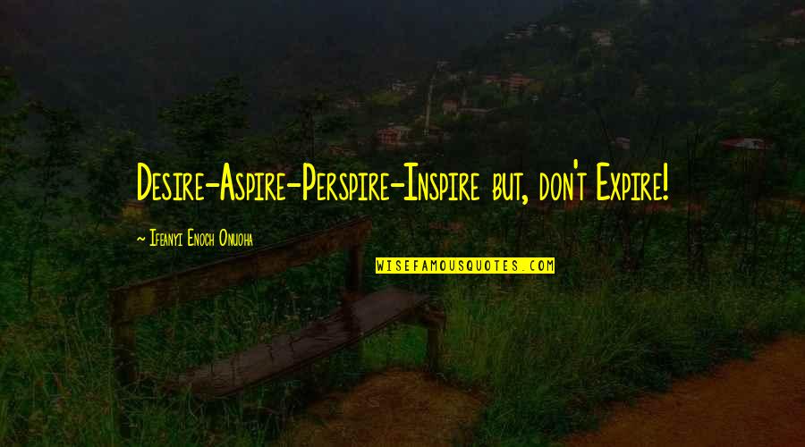 Expire Quotes By Ifeanyi Enoch Onuoha: Desire-Aspire-Perspire-Inspire but, don't Expire!