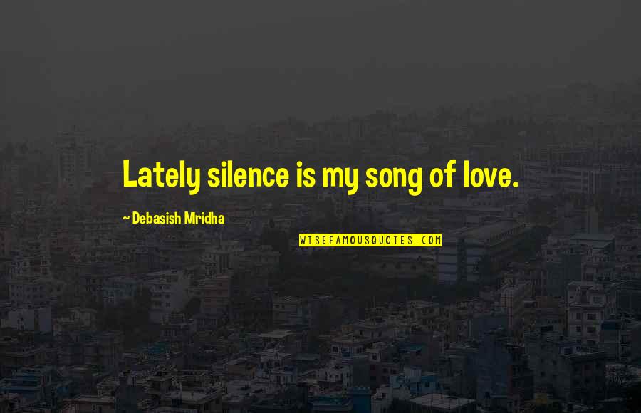 Explain Sayings Quotes By Debasish Mridha: Lately silence is my song of love.