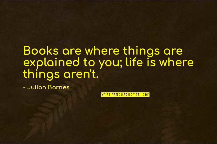 Explained Quotes By Julian Barnes: Books are where things are explained to you;