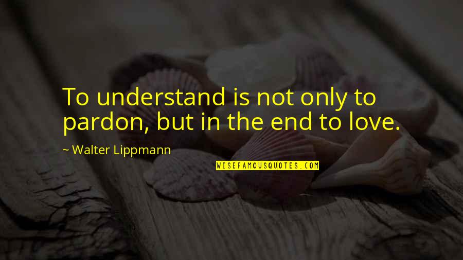 Explaining How Much You Love Someone Quotes By Walter Lippmann: To understand is not only to pardon, but