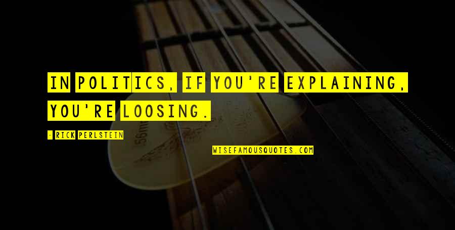 Explaining Quotes By Rick Perlstein: In politics, if you're explaining, you're loosing.