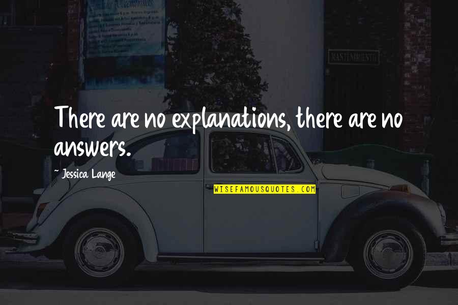 Explanations Best Quotes By Jessica Lange: There are no explanations, there are no answers. Explanations Best Quotes By Jessica Lange: There are no explanations, there are no answers.
