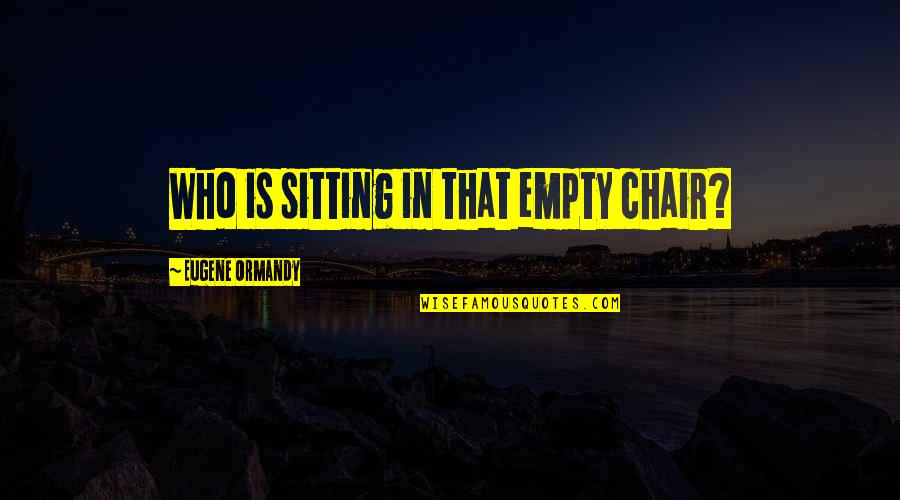 Explayarme Quotes By Eugene Ormandy: Who is sitting in that empty chair? Explayarme Quotes By Eugene Ormandy: Who is sitting in that empty chair?