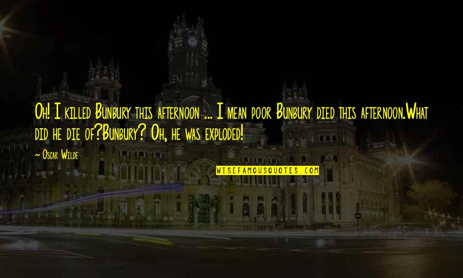 Exploded Quotes By Oscar Wilde: Oh! I killed Bunbury this afternoon ... I