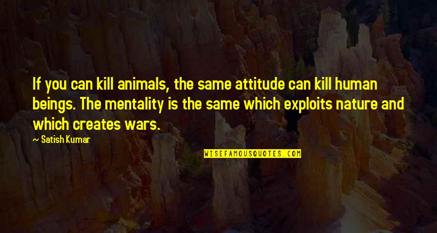 Exploits Quotes By Satish Kumar: If you can kill animals, the same attitude Exploits Quotes By Satish Kumar: If you can kill animals, the same attitude