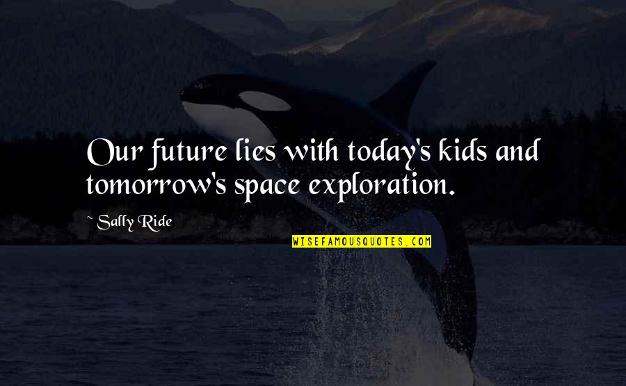 Exploration Of Space Quotes By Sally Ride: Our future lies with today's kids and tomorrow's