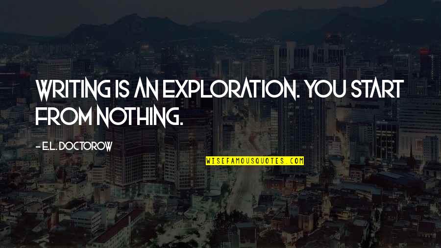 Exploration Quotes By E.L. Doctorow: Writing is an exploration. You start from nothing.