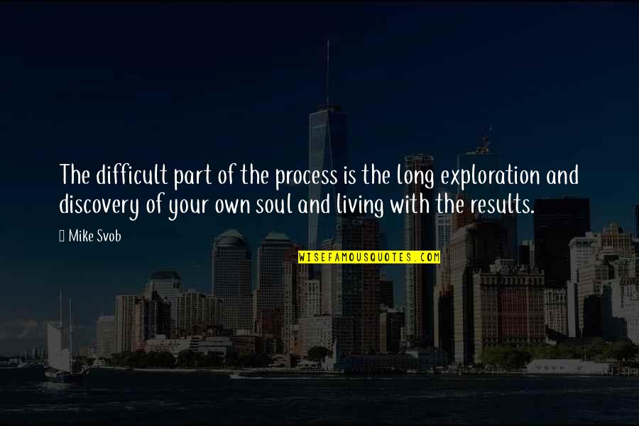 Exploration Quotes By Mike Svob: The difficult part of the process is the