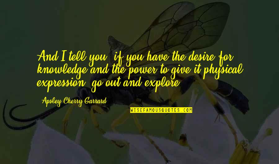 Explore Knowledge Quotes By Apsley Cherry-Garrard: And I tell you, if you have the