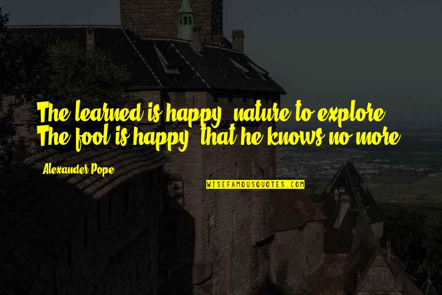 Explore More Quotes By Alexander Pope: The learned is happy, nature to explore; The