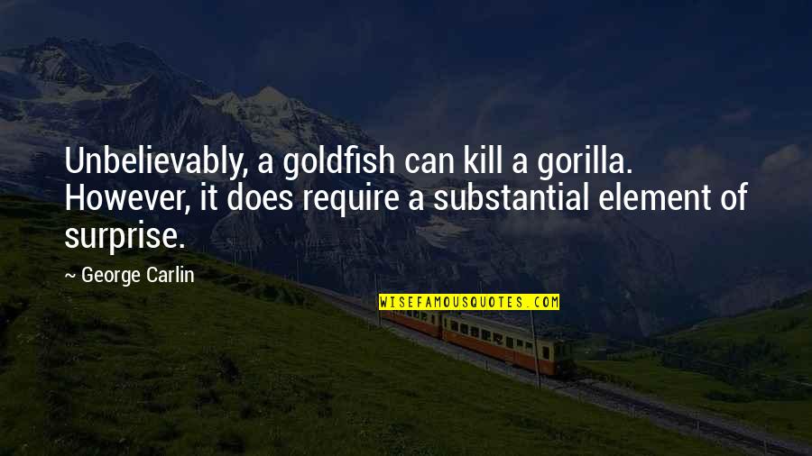 Explorers Of Gor Quotes By George Carlin: Unbelievably, a goldfish can kill a gorilla. However,