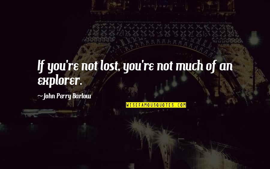 Explorers Were Quotes By John Perry Barlow: If you're not lost, you're not much of