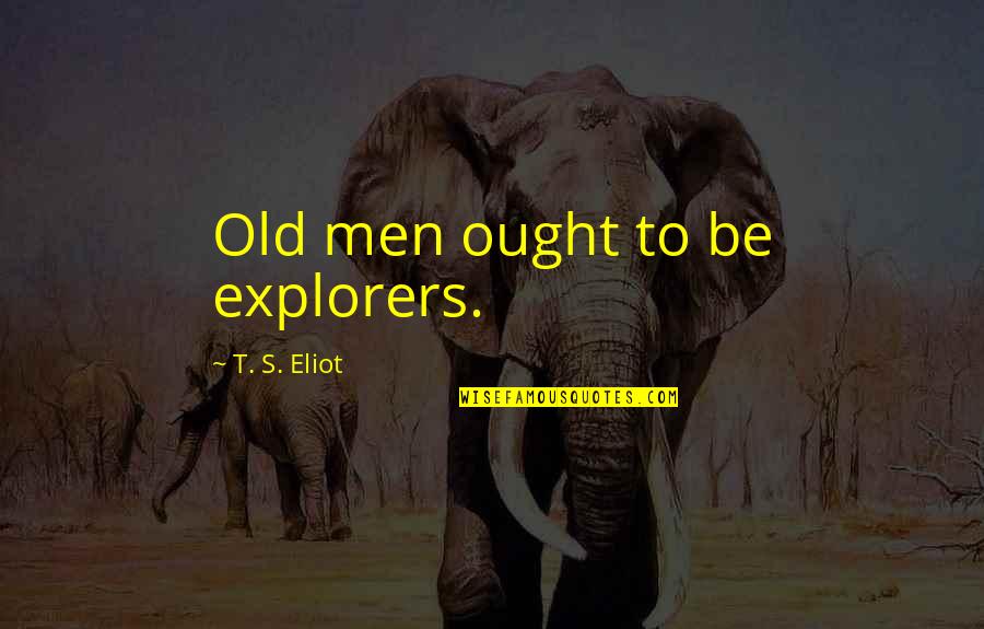 Explorers Were Quotes By T. S. Eliot: Old men ought to be explorers.