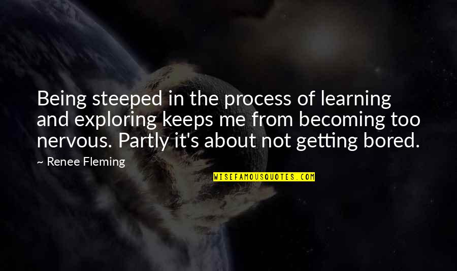 Exploring's Quotes By Renee Fleming: Being steeped in the process of learning and