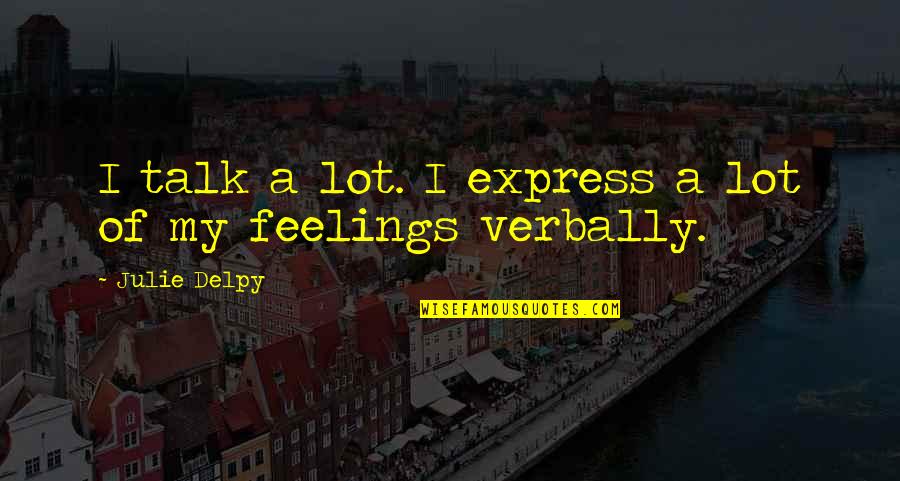 Express Your Feelings Quotes By Julie Delpy: I talk a lot. I express a lot