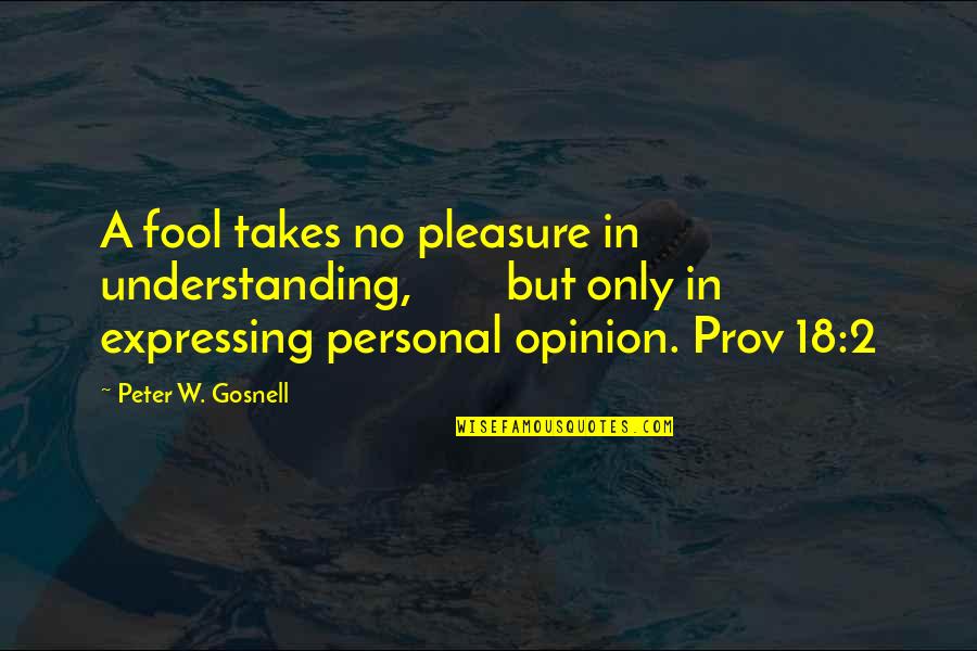 Expressing Your Opinion Quotes By Peter W. Gosnell: A fool takes no pleasure in understanding, but