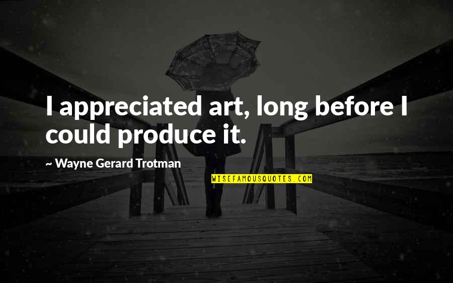 Expression Of Appreciation Quotes By Wayne Gerard Trotman: I appreciated art, long before I could produce Expression Of Appreciation Quotes By Wayne Gerard Trotman: I appreciated art, long before I could produce