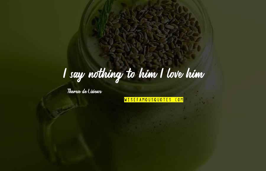Expunere Didactica Quotes By Therese De Lisieux: I say nothing to him I love him Expunere Didactica Quotes By Therese De Lisieux: I say nothing to him I love him