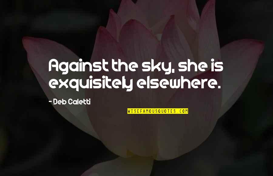 Exquisitely Quotes By Deb Caletti: Against the sky, she is exquisitely elsewhere.