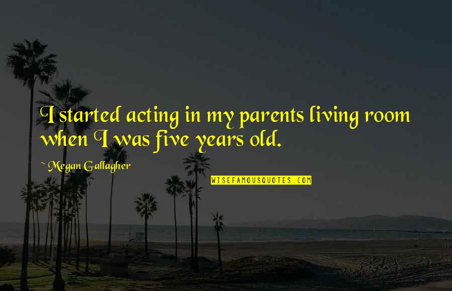 Exressed Quotes By Megan Gallagher: I started acting in my parents living room Exressed Quotes By Megan Gallagher: I started acting in my parents living room