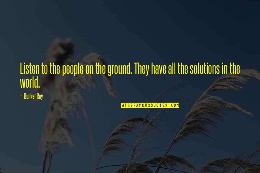 Exsistance Quotes By Bunker Roy: Listen to the people on the ground. They