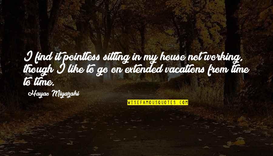 Extended Vacation Quotes By Hayao Miyazaki: I find it pointless sitting in my house