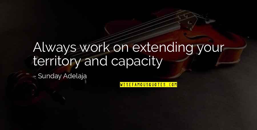 Extending Life Quotes By Sunday Adelaja: Always work on extending your territory and capacity