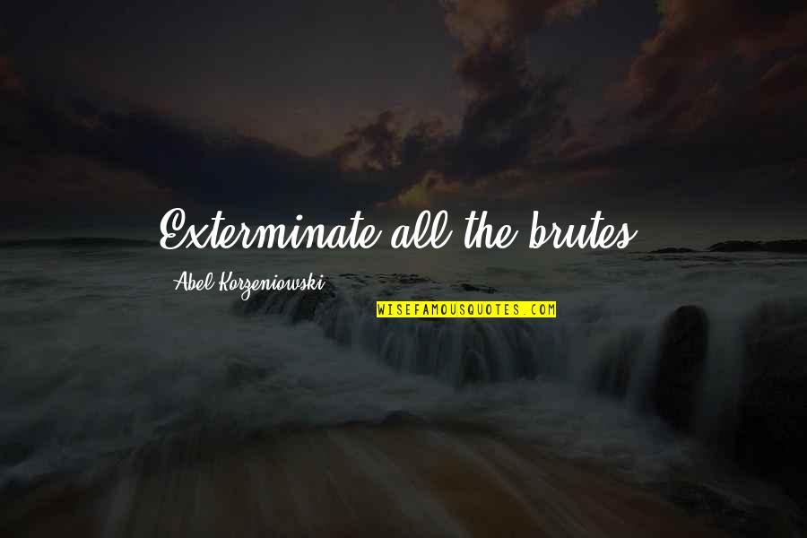 Exterminate Quotes By Abel Korzeniowski: Exterminate all the brutes! Exterminate Quotes By Abel Korzeniowski: Exterminate all the brutes!