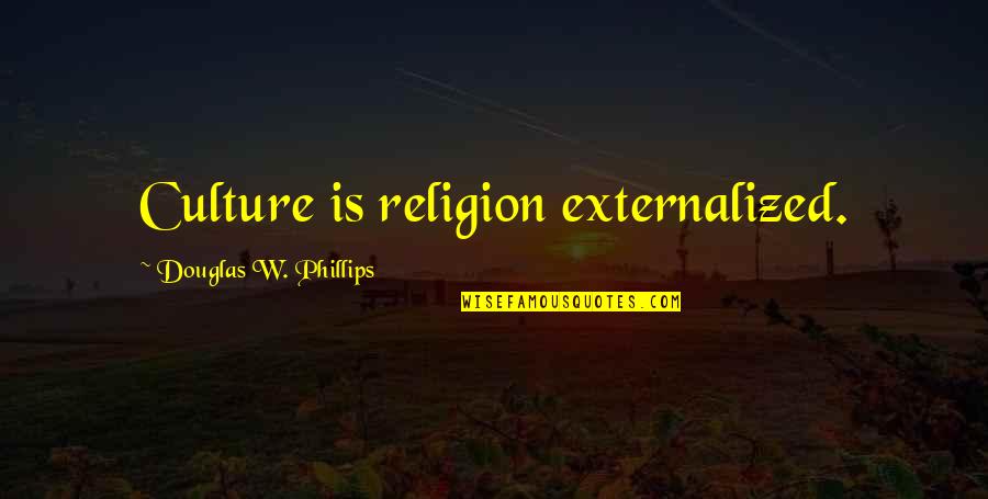 Externalized Quotes By Douglas W. Phillips: Culture is religion externalized.