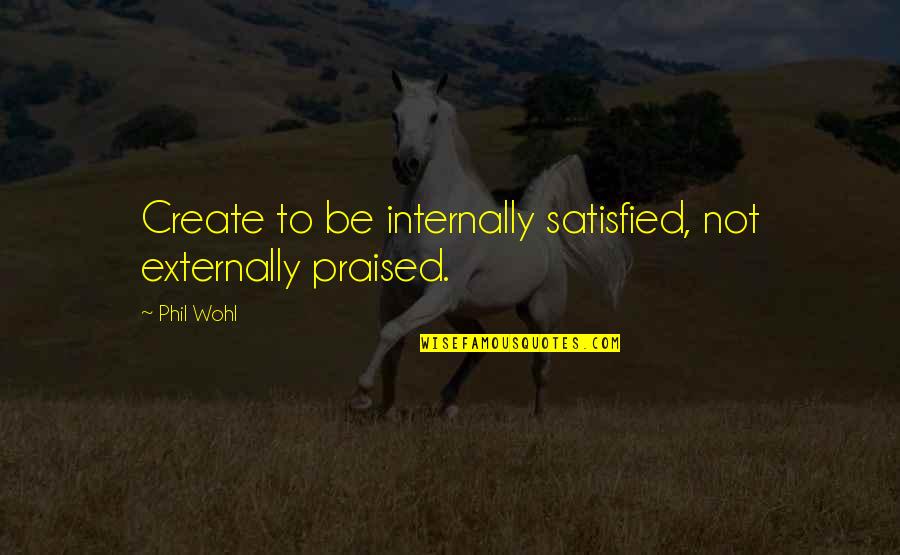 Externally Quotes By Phil Wohl: Create to be internally satisfied, not externally praised.