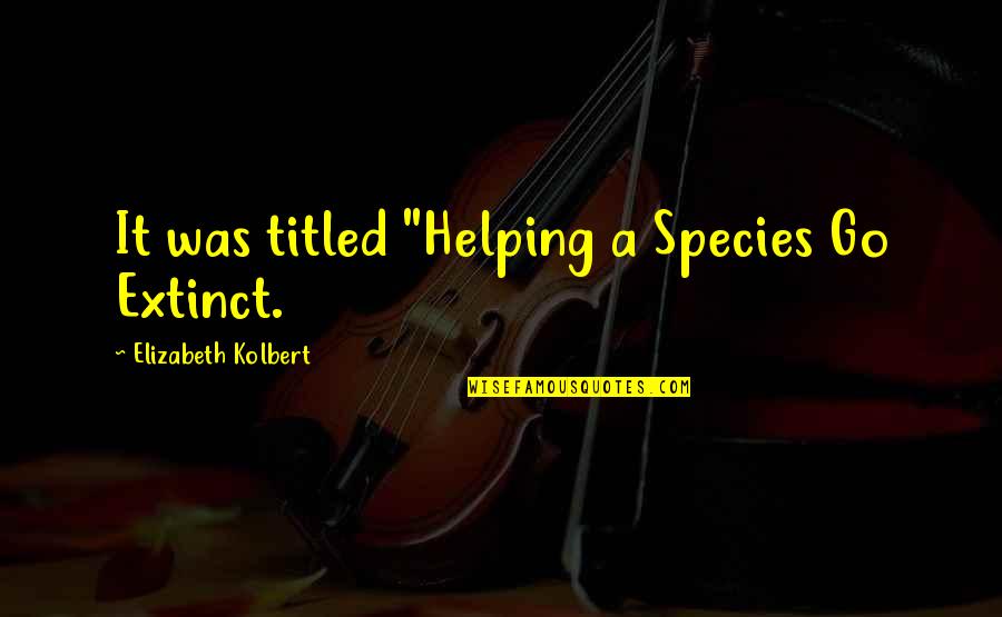 Extinct Species Quotes By Elizabeth Kolbert: It was titled "Helping a Species Go Extinct.