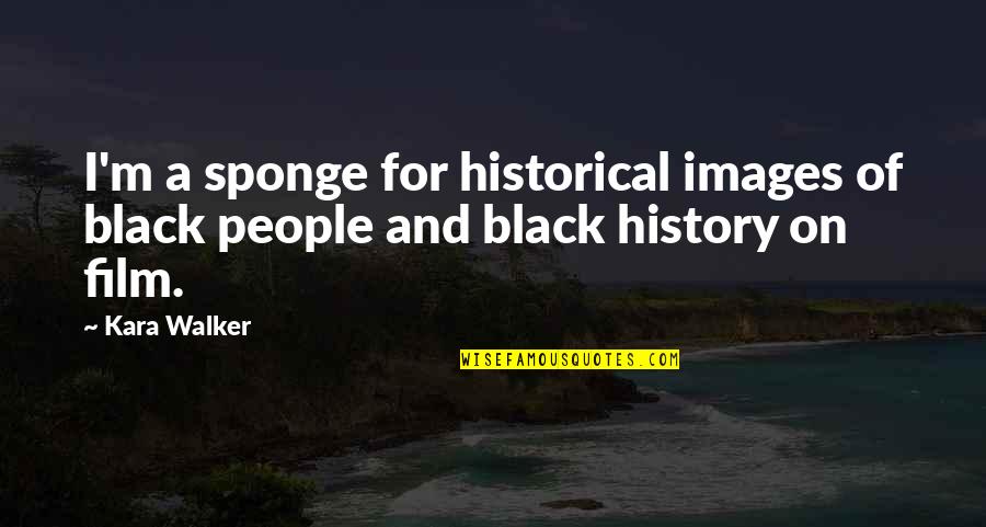 Extingas Quotes By Kara Walker: I'm a sponge for historical images of black