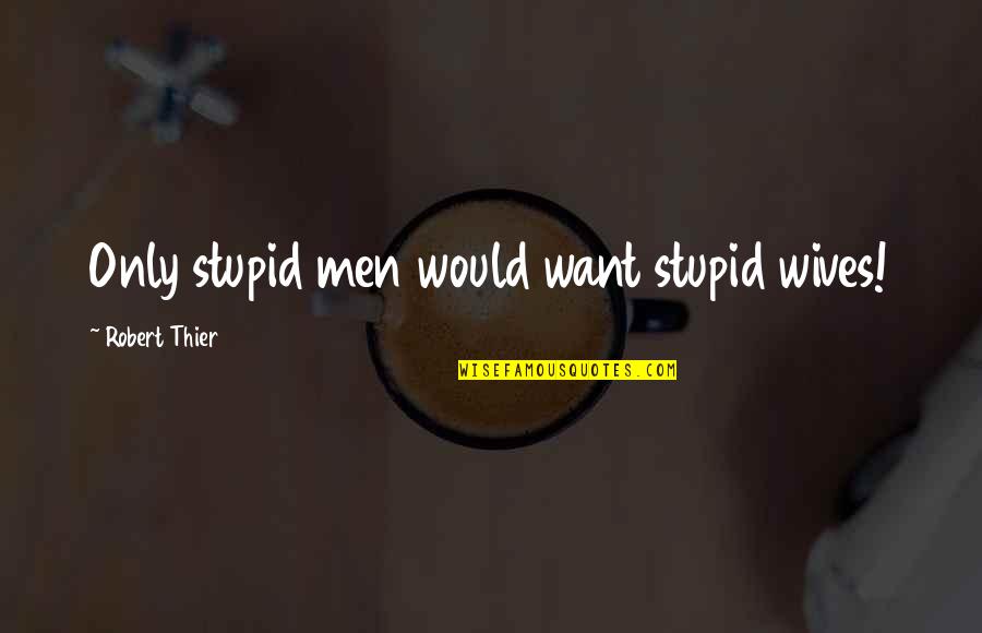 Extinguirse Significado Quotes By Robert Thier: Only stupid men would want stupid wives! Extinguirse Significado Quotes By Robert Thier: Only stupid men would want stupid wives!