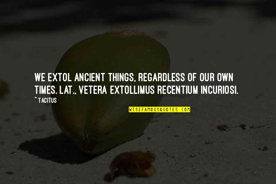 Extol Quotes By Tacitus: We extol ancient things, regardless of our own