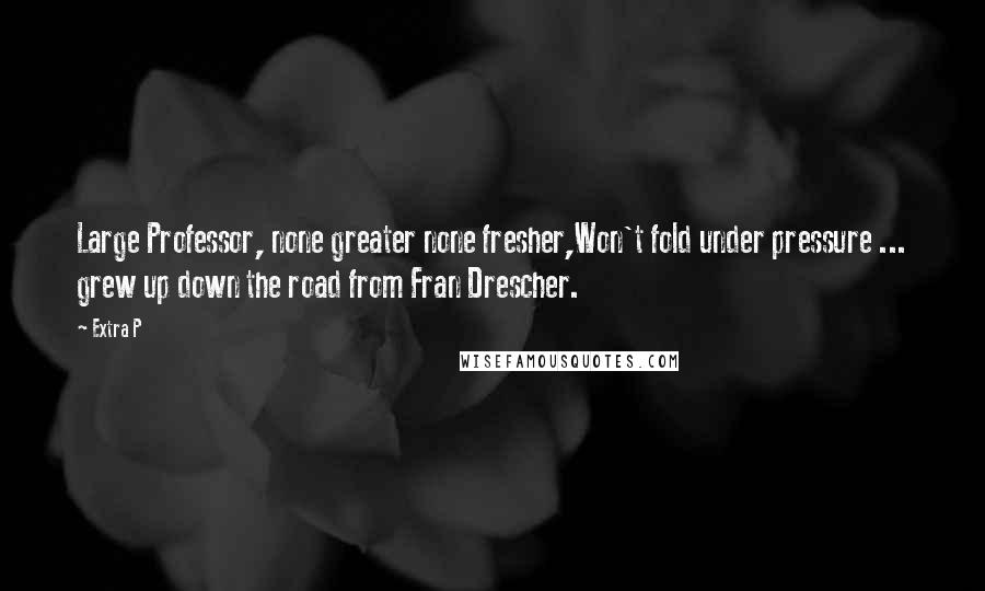 Extra P quotes: Large Professor, none greater none fresher,Won't fold under pressure ... grew up down the road from Fran Drescher.