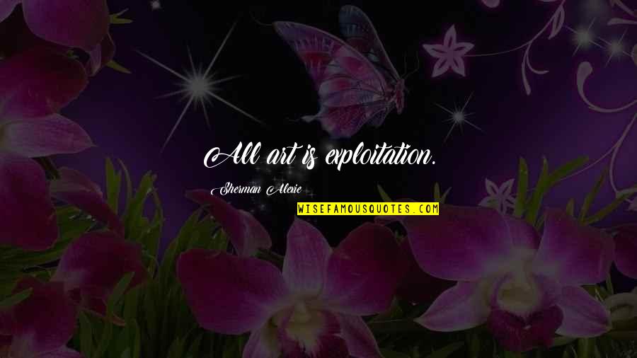 Extrabiblical Quotes By Sherman Alexie: All art is exploitation.