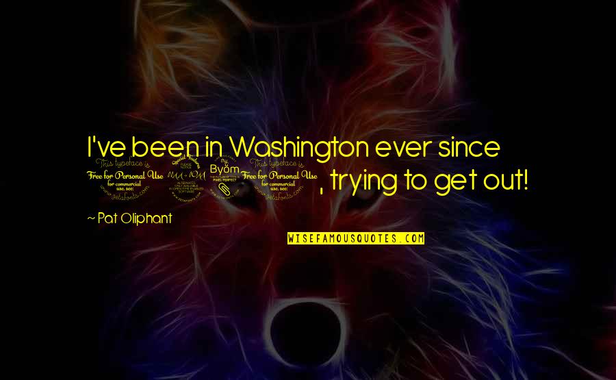 Extracted Quotes By Pat Oliphant: I've been in Washington ever since 1981, trying