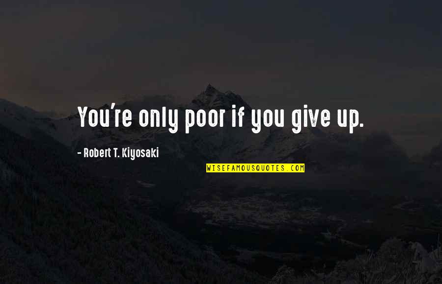 Extracted Quotes By Robert T. Kiyosaki: You're only poor if you give up.