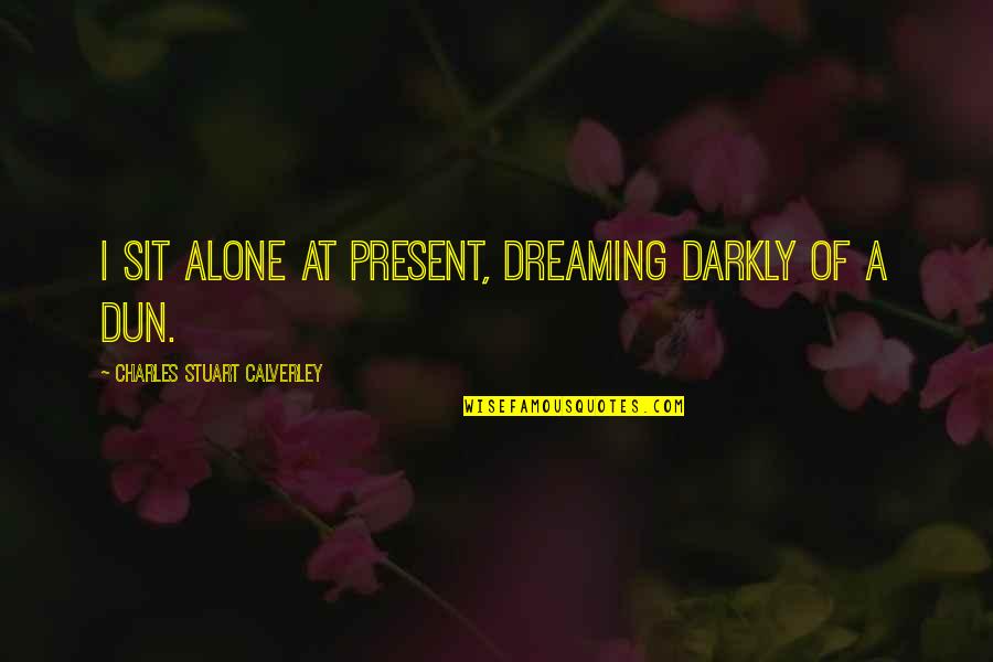 Extrajobb Quotes By Charles Stuart Calverley: I sit alone at present, dreaming darkly of