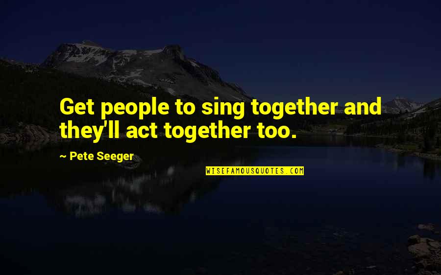 Extrajordanary Quotes By Pete Seeger: Get people to sing together and they'll act