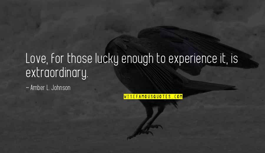 Extraordinary Experience Quotes By Amber L. Johnson: Love, for those lucky enough to experience it, Extraordinary Experience Quotes By Amber L. Johnson: Love, for those lucky enough to experience it,