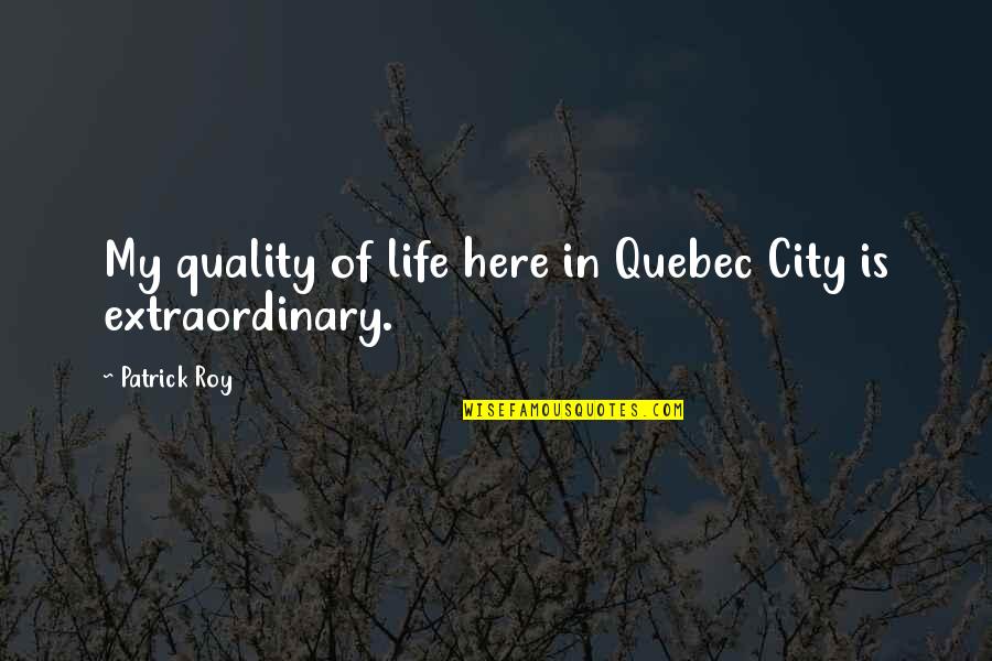 Extraordinary Life Quotes By Patrick Roy: My quality of life here in Quebec City