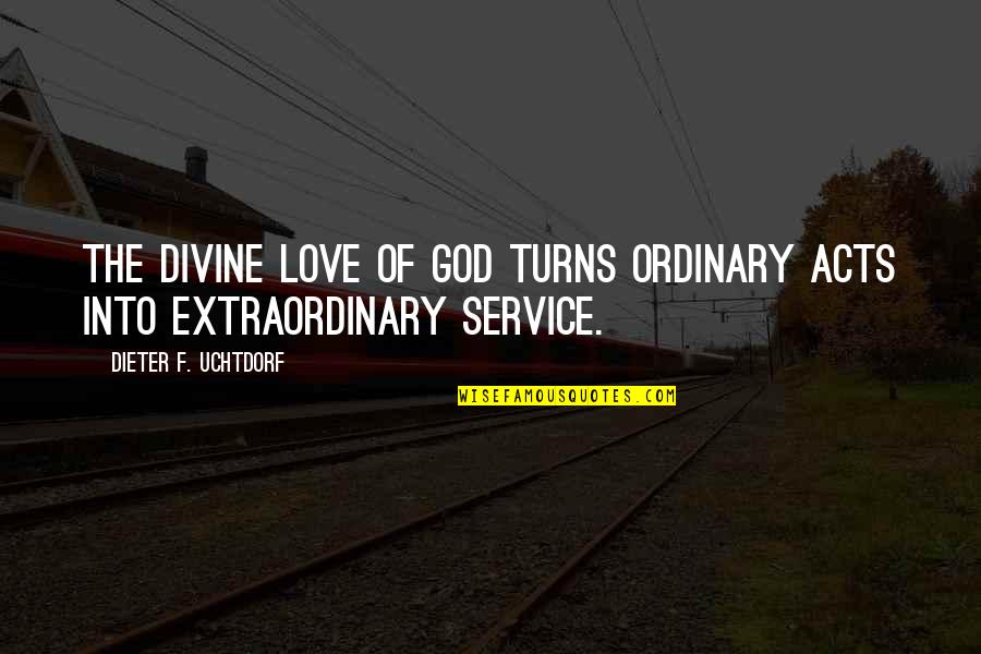 Extraordinary Love Quotes By Dieter F. Uchtdorf: The divine love of God turns ordinary acts