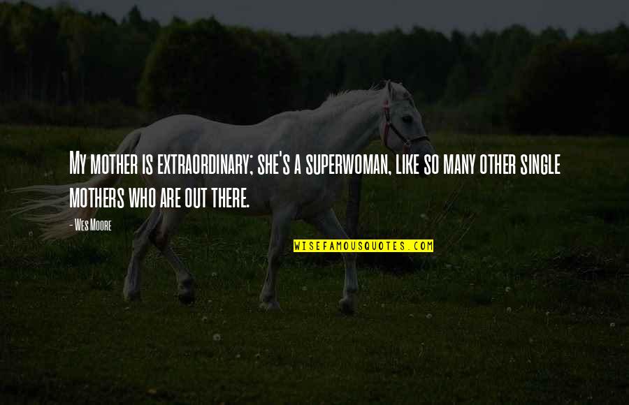 Extraordinary Mothers Quotes By Wes Moore: My mother is extraordinary; she's a superwoman, like Extraordinary Mothers Quotes By Wes Moore: My mother is extraordinary; she's a superwoman, like