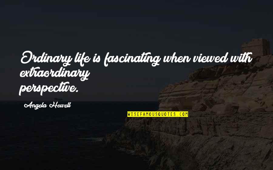 Extraordinary Ordinary Quotes By Angela Howell: Ordinary life is fascinating when viewed with extraordinary