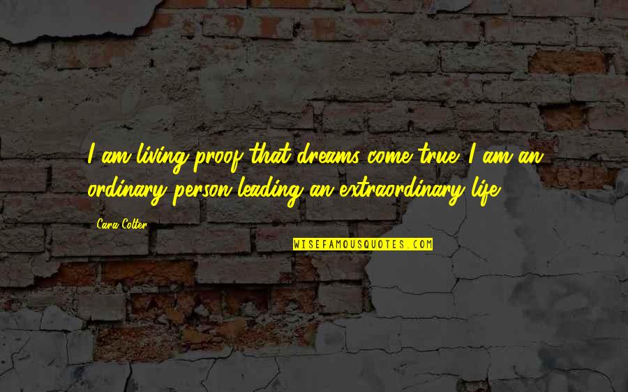 Extraordinary Ordinary Quotes By Cara Colter: I am living proof that dreams come true. Extraordinary Ordinary Quotes By Cara Colter: I am living proof that dreams come true.